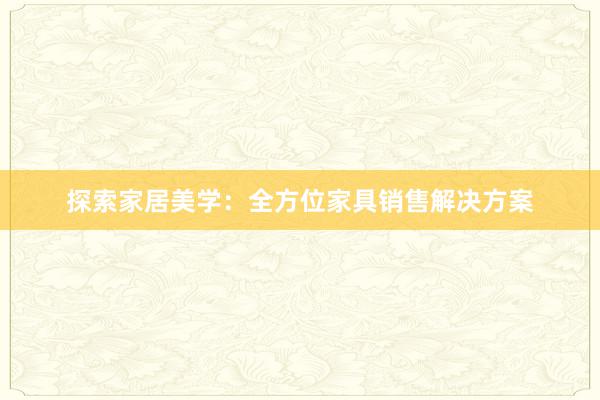 探索家居美学：全方位家具销售解决方案