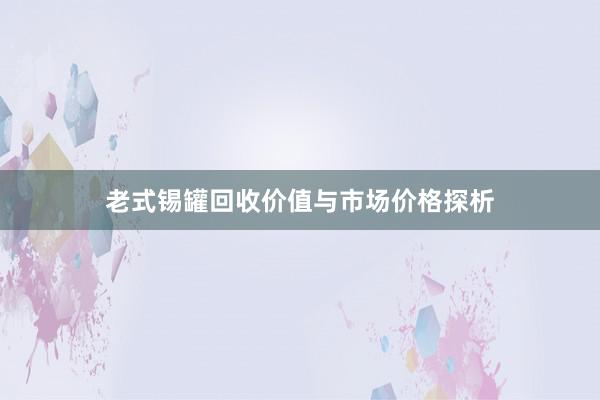 老式锡罐回收价值与市场价格探析