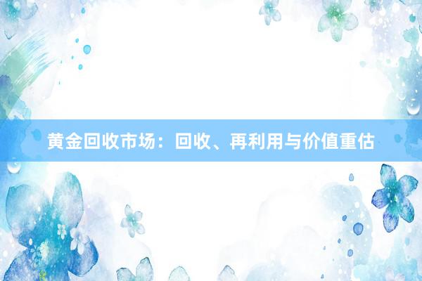 黄金回收市场：回收、再利用与价值重估