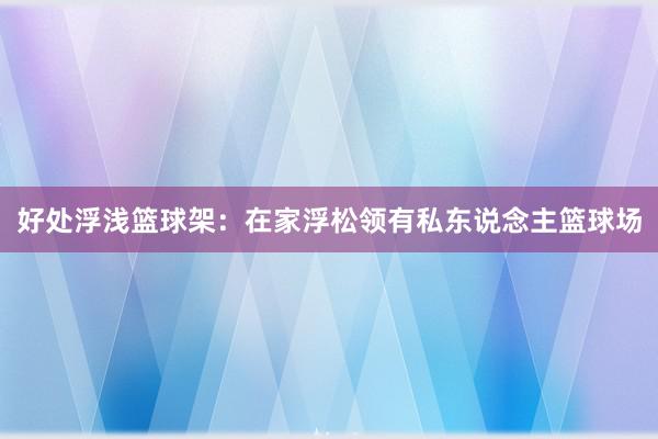 好处浮浅篮球架：在家浮松领有私东说念主篮球场