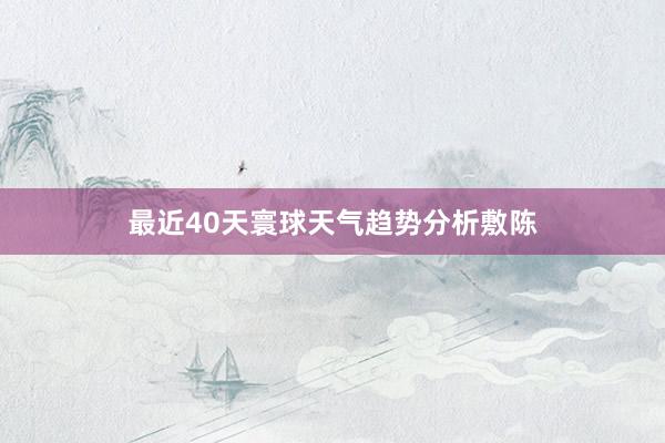 最近40天寰球天气趋势分析敷陈