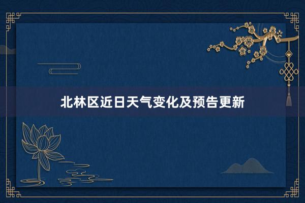 北林区近日天气变化及预告更新